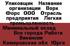 Упаковщик › Название организации ­ Ворк Форс, ООО › Отрасль предприятия ­ Легкая промышленность › Минимальный оклад ­ 25 000 - Все города Работа » Вакансии   . Кемеровская обл.,Юрга г.